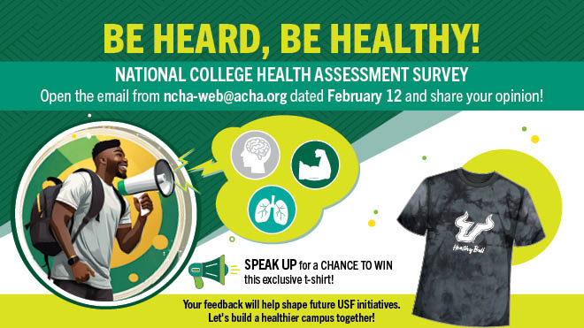 Be heard, be healthy! National College Health Assessment Survey: Open the email from ncha-web@acha.org dated February 12 and share your opinion. Respondents will have a chance to win a Healthy Bull t-shirt.