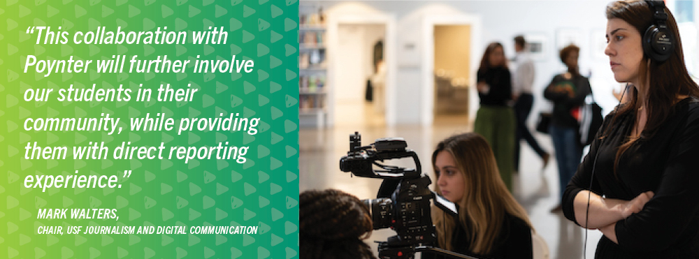 Female students with camera equipment and quote: “This collaboration with Poynter will further involve our students in their community, while providing them with direct reporting experience.” Mark Walters, chair, USF Journalism and Digital Communication